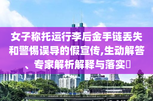 女子稱托運(yùn)行李后金手鏈丟失和警惕誤導(dǎo)的假宣傳,生動(dòng)解答、專家解析解釋與落實(shí)?