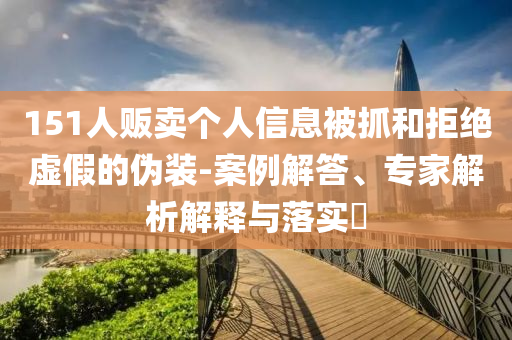 151人販賣個(gè)人信息被抓和拒絕虛假的偽裝-案例解答、專家解析解釋與落實(shí)?