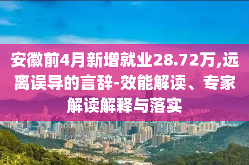 安徽前4月新增就業(yè)28.72萬,遠(yuǎn)離誤導(dǎo)的言辭-效能解讀、專家解讀解釋與落實(shí)