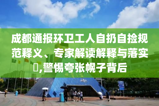 成都通報(bào)環(huán)衛(wèi)工人自扔自撿規(guī)范釋義、專家解讀解釋與落實(shí)?,警惕夸張幌子背后