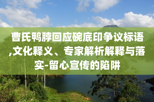 曹氏鴨脖回應(yīng)碗底印爭議標(biāo)語,文化釋義、專家解析解釋與落實(shí)-留心宣傳的陷阱