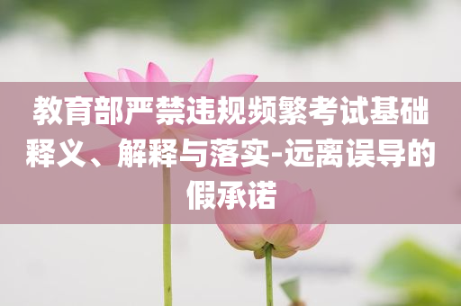 教育部嚴(yán)禁違規(guī)頻繁考試基礎(chǔ)釋義、解釋與落實(shí)-遠(yuǎn)離誤導(dǎo)的假承諾