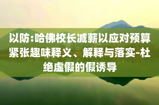 以防:哈佛校長減薪以應(yīng)對預(yù)算緊張趣味釋義、解釋與落實-杜絕虛假的假誘導(dǎo)
