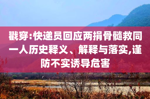 戳穿:快遞員回應(yīng)兩捐骨髓救同一人歷史釋義、解釋與落實,謹(jǐn)防不實誘導(dǎo)危害