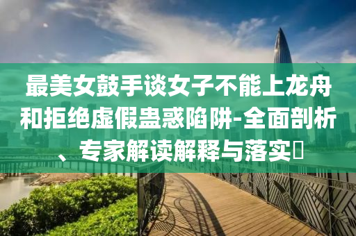 最美女鼓手談女子不能上龍舟和拒絕虛假蠱惑陷阱-全面剖析、專家解讀解釋與落實?
