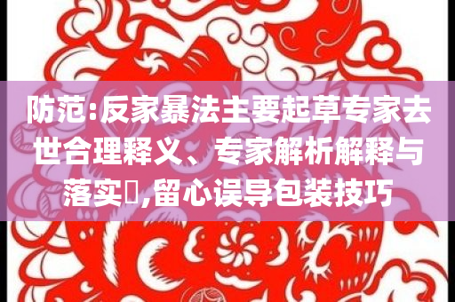 防范:反家暴法主要起草專家去世合理釋義、專家解析解釋與落實?,留心誤導(dǎo)包裝技巧