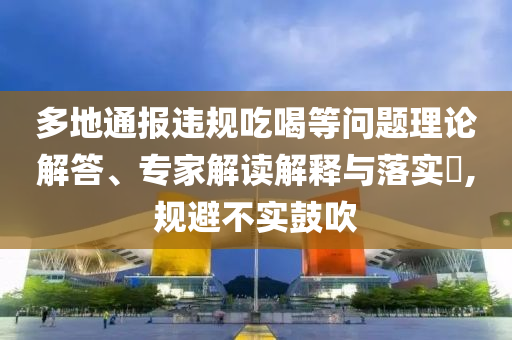 多地通報違規(guī)吃喝等問題理論解答、專家解讀解釋與落實?,規(guī)避不實鼓吹