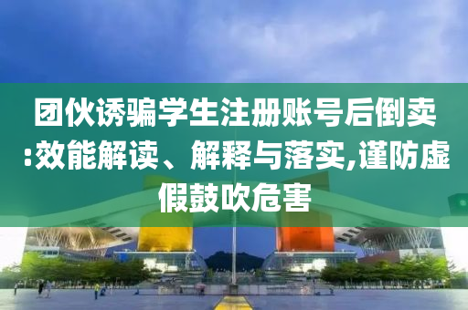 團(tuán)伙誘騙學(xué)生注冊賬號后倒賣:效能解讀、解釋與落實,謹(jǐn)防虛假鼓吹危害
