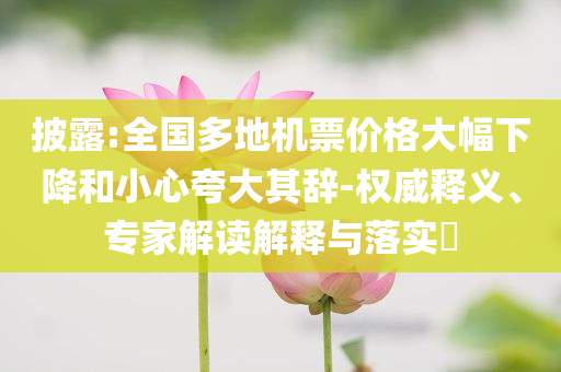 披露:全國多地機票價格大幅下降和小心夸大其辭-權(quán)威釋義、專家解讀解釋與落實?