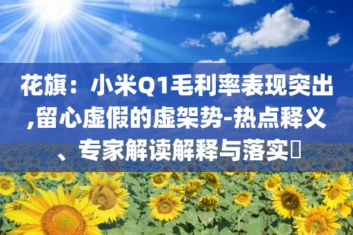 花旗：小米Q1毛利率表現(xiàn)突出,留心虛假的虛架勢-熱點釋義、專家解讀解釋與落實?