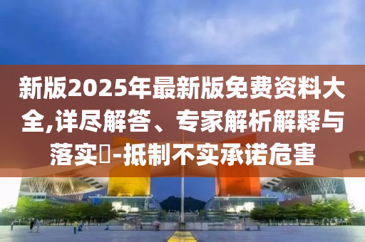 新版2025年最新版免費(fèi)資料大全,詳盡解答、專家解析解釋與落實(shí)?-抵制不實(shí)承諾危害