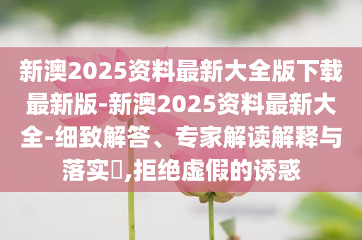 新澳2025資料最新大全版下載最新版-新澳2025資料最新大全-細(xì)致解答、專家解讀解釋與落實(shí)?,拒絕虛假的誘惑