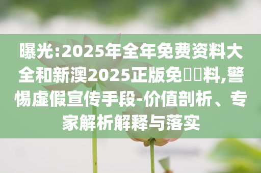 曝光:2025年全年免費(fèi)資料大全和新澳2025正版免費(fèi)資料,警惕虛假宣傳手段-價(jià)值剖析、專家解析解釋與落實(shí)