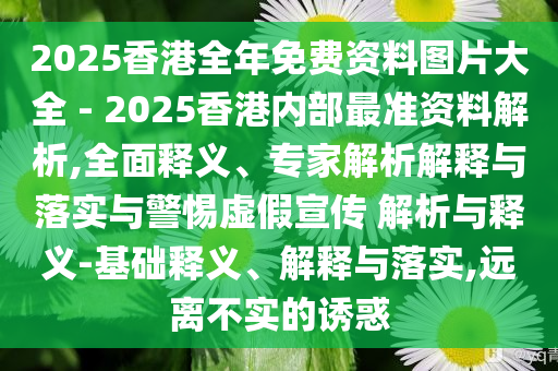 2025香港全年免費(fèi)資料圖片大全 - 2025香港內(nèi)部最準(zhǔn)資料解析,全面釋義、專家解析解釋與落實(shí)與警惕虛假宣傳 解析與釋義-基礎(chǔ)釋義、解釋與落實(shí),遠(yuǎn)離不實(shí)的誘惑
