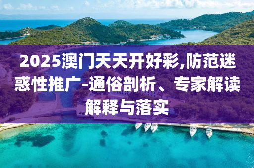 2025澳門天天開好彩,防范迷惑性推廣-通俗剖析、專家解讀解釋與落實(shí)