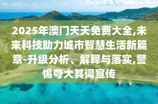 2025年澳門天天免費(fèi)大全,未來(lái)科技助力城市智慧生活新篇章-升級(jí)分析、解釋與落實(shí),警惕夸大其詞宣傳