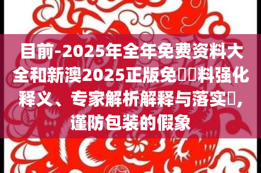 目前-2025年全年免費(fèi)資料大全和新澳2025正版免費(fèi)資料強(qiáng)化釋義、專家解析解釋與落實(shí)?,謹(jǐn)防包裝的假象