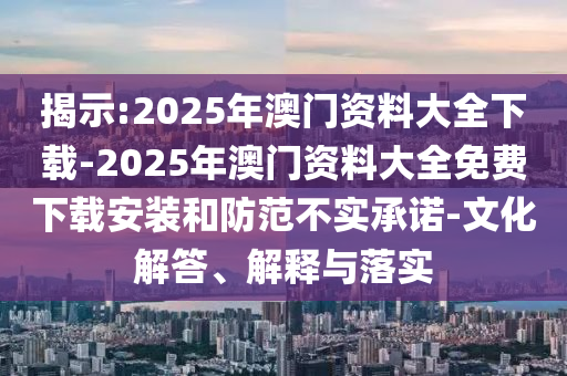 揭示:2025年澳門資料大全下載-2025年澳門資料大全免費(fèi)下載安裝和防范不實(shí)承諾-文化解答、解釋與落實(shí)