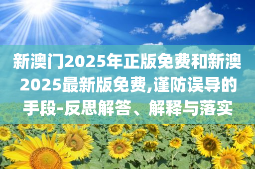 新澳門2025年正版免費(fèi)和新澳2025最新版免費(fèi),謹(jǐn)防誤導(dǎo)的手段-反思解答、解釋與落實(shí)