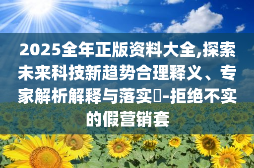 2025全年正版資料大全,探索未來科技新趨勢合理釋義、專家解析解釋與落實?-拒絕不實的假營銷套
