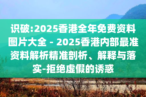 識破:2025香港全年免費資料圖片大全 - 2025香港內部最準資料解析精準剖析、解釋與落實-拒絕虛假的誘惑
