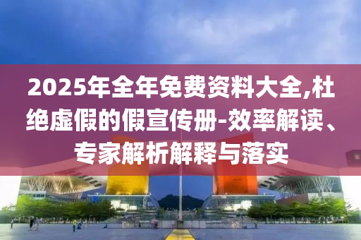 2025年全年免費資料大全,杜絕虛假的假宣傳冊-效率解讀、專家解析解釋與落實