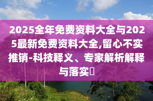 2025全年免費資料大全與2025最新免費資料大全,留心不實推銷-科技釋義、專家解析解釋與落實?