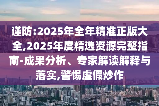 謹防:2025年全年精準正版大全,2025年度精選資源完整指南-成果分析、專家解讀解釋與落實,警惕虛假炒作