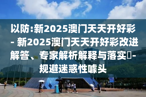 以防:新2025澳門天天開好彩 - 新2025澳門天天開好彩改進解答、專家解析解釋與落實?-規(guī)避迷惑性噱頭