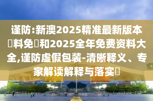 謹防:新澳2025精準最新版本資料免費和2025全年免費資料大全,謹防虛假包裝-清晰釋義、專家解讀解釋與落實?