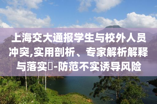 上海交大通報(bào)學(xué)生與校外人員沖突,實(shí)用剖析、專家解析解釋與落實(shí)?-防范不實(shí)誘導(dǎo)風(fēng)險(xiǎn)