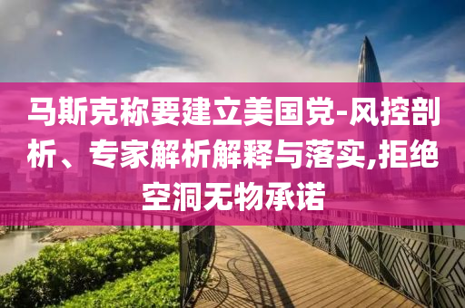 馬斯克稱要建立美國(guó)黨-風(fēng)控剖析、專家解析解釋與落實(shí),拒絕空洞無(wú)物承諾