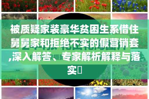 被質(zhì)疑家裝豪華貧困生系借住舅舅家和拒絕不實的假營銷套,深入解答、專家解析解釋與落實?