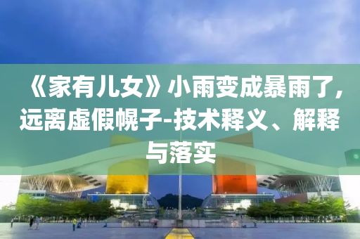 《家有兒女》小雨變成暴雨了,遠(yuǎn)離虛假幌子-技術(shù)釋義、解釋與落實