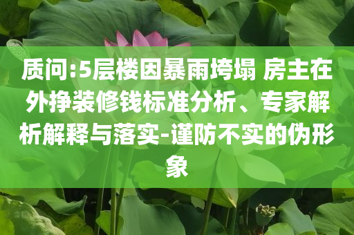 質(zhì)問:5層樓因暴雨垮塌 房主在外掙裝修錢標(biāo)準(zhǔn)分析、專家解析解釋與落實-謹(jǐn)防不實的偽形象
