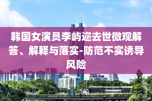 韓國女演員李嶼邇?nèi)ナ牢⒂^解答、解釋與落實-防范不實誘導(dǎo)風(fēng)險