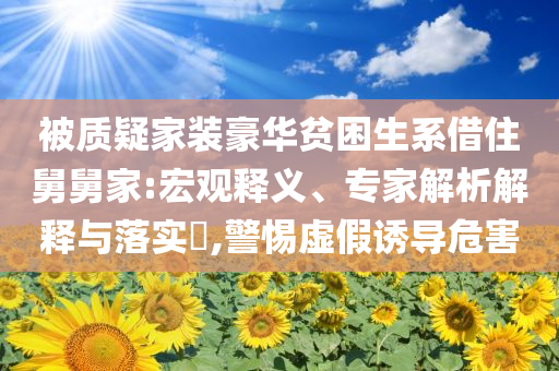 被質(zhì)疑家裝豪華貧困生系借住舅舅家:宏觀釋義、專家解析解釋與落實(shí)?,警惕虛假誘導(dǎo)危害