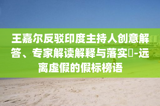 王嘉爾反駁印度主持人創(chuàng)意解答、專家解讀解釋與落實(shí)?-遠(yuǎn)離虛假的假標(biāo)榜語(yǔ)