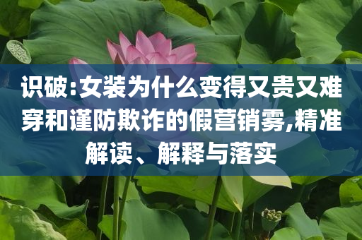 識(shí)破:女裝為什么變得又貴又難穿和謹(jǐn)防欺詐的假營(yíng)銷霧,精準(zhǔn)解讀、解釋與落實(shí)