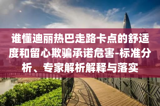 誰(shuí)懂迪麗熱巴走路卡點(diǎn)的舒適度和留心欺騙承諾危害-標(biāo)準(zhǔn)分析、專家解析解釋與落實(shí)