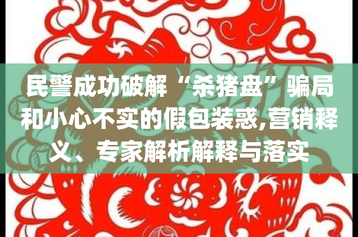 民警成功破解“殺豬盤”騙局和小心不實(shí)的假包裝惑,營(yíng)銷釋義、專家解析解釋與落實(shí)