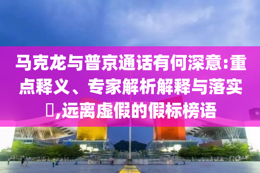 馬克龍與普京通話有何深意:重點(diǎn)釋義、專家解析解釋與落實(shí)?,遠(yuǎn)離虛假的假標(biāo)榜語