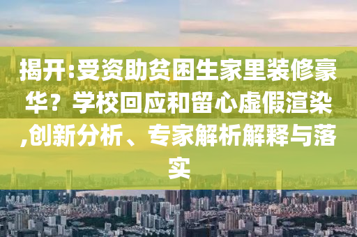 揭開:受資助貧困生家里裝修豪華？學(xué)校回應(yīng)和留心虛假渲染,創(chuàng)新分析、專家解析解釋與落實(shí)