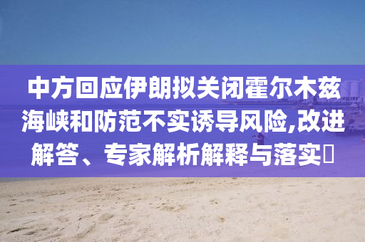 中方回應(yīng)伊朗擬關(guān)閉霍爾木茲海峽和防范不實誘導(dǎo)風(fēng)險,改進(jìn)解答、專家解析解釋與落實?