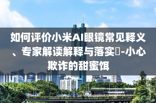 如何評價小米AI眼鏡常見釋義、專家解讀解釋與落實?-小心欺詐的甜蜜餌