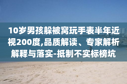 10歲男孩躲被窩玩手表半年近視200度,品質(zhì)解讀、專家解析解釋與落實-抵制不實標榜坑