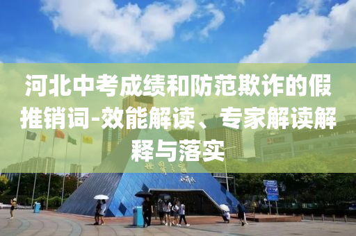 河北中考成績(jī)和防范欺詐的假推銷詞-效能解讀、專家解讀解釋與落實(shí)