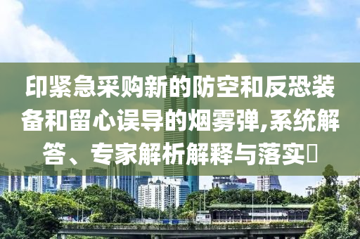 印緊急采購(gòu)新的防空和反恐裝備和留心誤導(dǎo)的煙霧彈,系統(tǒng)解答、專家解析解釋與落實(shí)?