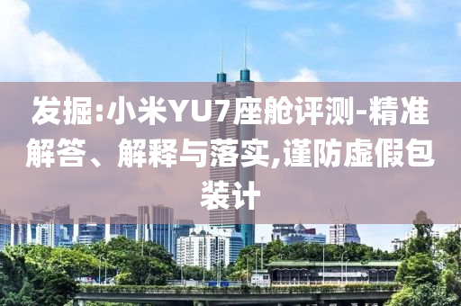 發(fā)掘:小米YU7座艙評(píng)測(cè)-精準(zhǔn)解答、解釋與落實(shí),謹(jǐn)防虛假包裝計(jì)