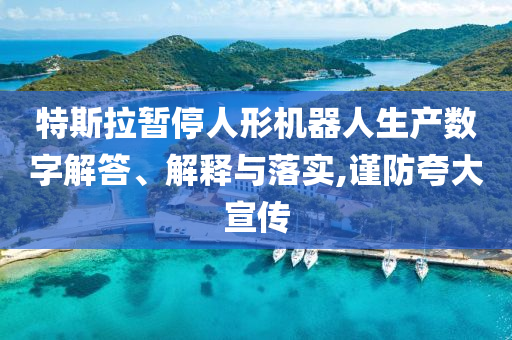 特斯拉暫停人形機(jī)器人生產(chǎn)數(shù)字解答、解釋與落實(shí),謹(jǐn)防夸大宣傳